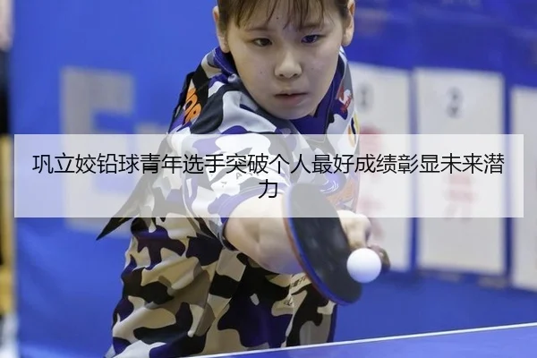 巩立姣铅球青年选手突破个人最好成绩彰显未来潜力