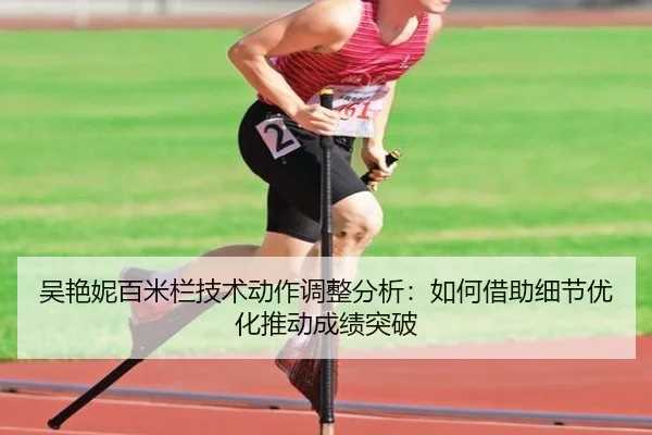 吴艳妮百米栏技术动作调整分析：如何借助细节优化推动成绩突破