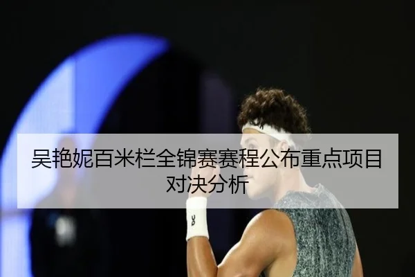吴艳妮百米栏全锦赛赛程公布重点项目对决分析